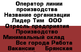 Оператор линии производства › Название организации ­ Лидер Тим, ООО › Отрасль предприятия ­ Производство › Минимальный оклад ­ 34 000 - Все города Работа » Вакансии   . Брянская обл.,Сельцо г.